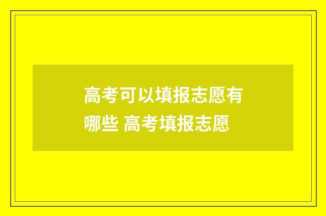 高考可以填报志愿有哪些 高考填报志愿