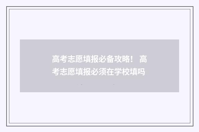 高考志愿填报必备攻略！ 高考志愿填报必须在学校填吗