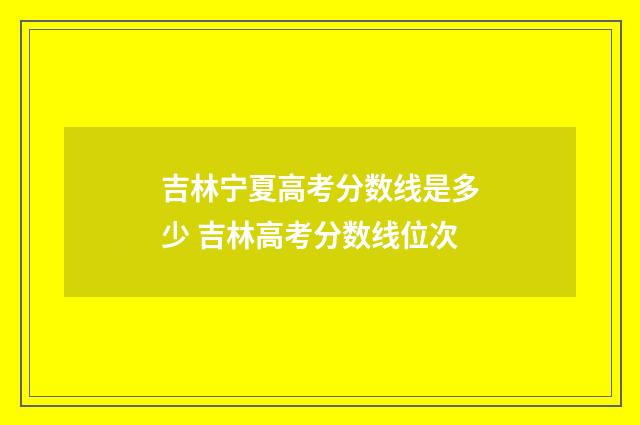 吉林宁夏高考分数线是多少 吉林高考分数线位次