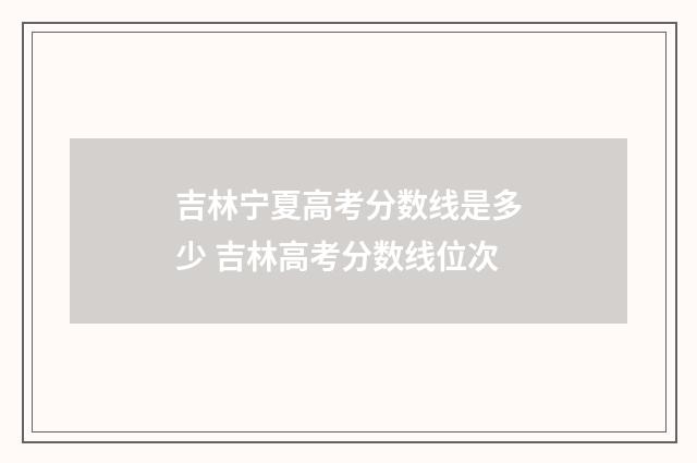 吉林宁夏高考分数线是多少 吉林高考分数线位次