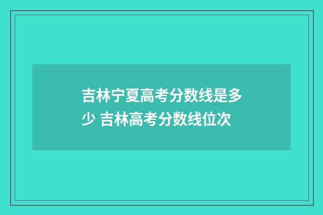 吉林宁夏高考分数线是多少 吉林高考分数线位次