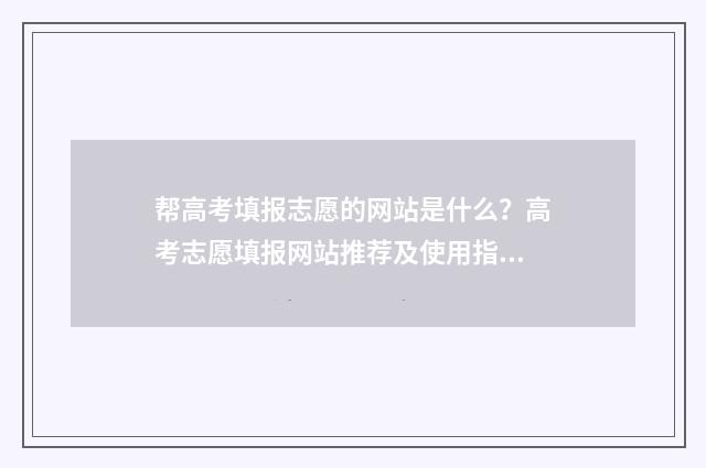 帮高考填报志愿的网站是什么？高考志愿填报网站推荐及使用指南 帮高考填报志愿有用吗