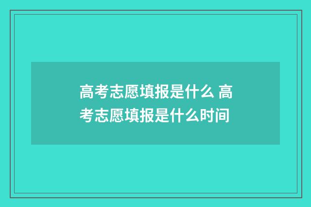 高考志愿填报是什么 高考志愿填报是什么时间