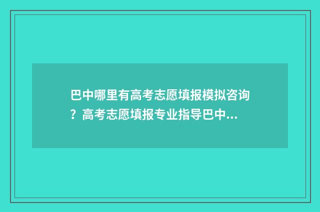 巴中哪里有高考志愿填报模拟咨询？高考志愿填报专业指导巴中地区服务推荐 巴中高考2021年几月几号
