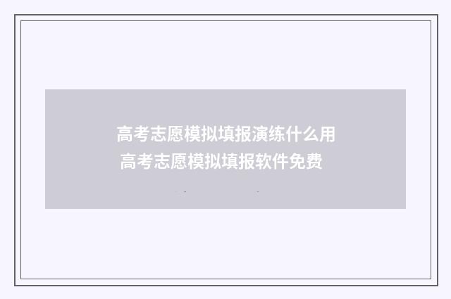 高考志愿模拟填报演练什么用 高考志愿模拟填报软件免费