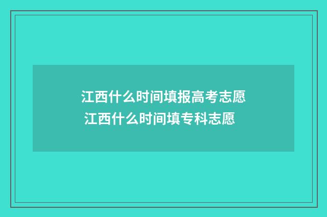 江西什么时间填报高考志愿 江西什么时间填专科志愿