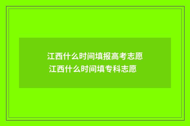 江西什么时间填报高考志愿 江西什么时间填专科志愿