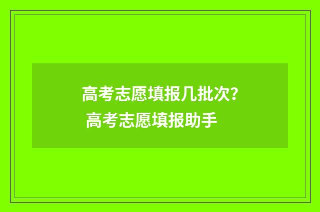 高考志愿填报几批次？ 高考志愿填报助手