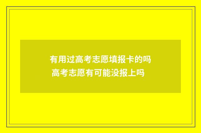 有用过高考志愿填报卡的吗 高考志愿有可能没报上吗