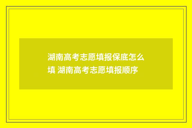 湖南高考志愿填报保底怎么填 湖南高考志愿填报顺序