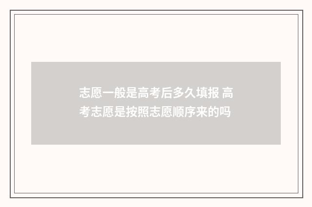 志愿一般是高考后多久填报 高考志愿是按照志愿顺序来的吗