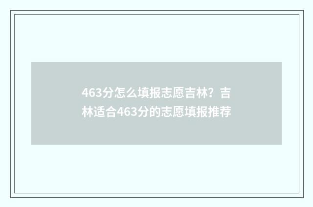 463分怎么填报志愿吉林？吉林适合463分的志愿填报推荐