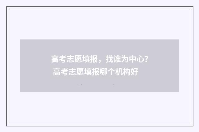 高考志愿填报，找谁为中心？ 高考志愿填报哪个机构好