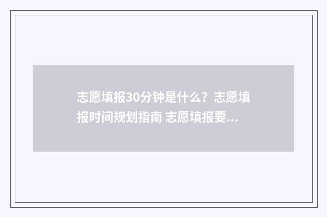 志愿填报30分钟是什么？志愿填报时间规划指南 志愿填报要多长时间