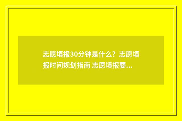志愿填报30分钟是什么？志愿填报时间规划指南 志愿填报要多长时间