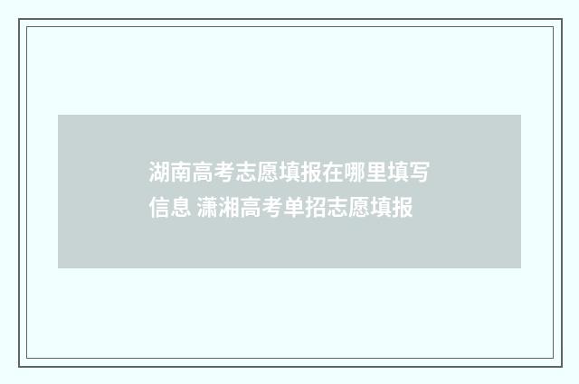 湖南高考志愿填报在哪里填写信息 潇湘高考单招志愿填报