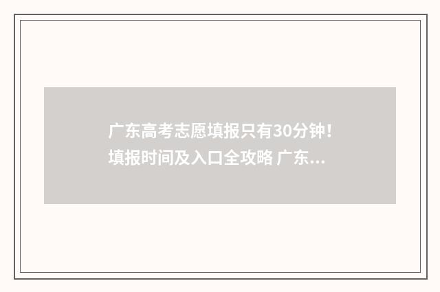 广东高考志愿填报只有30分钟！填报时间及入口全攻略 广东高考志愿填报网站入口
