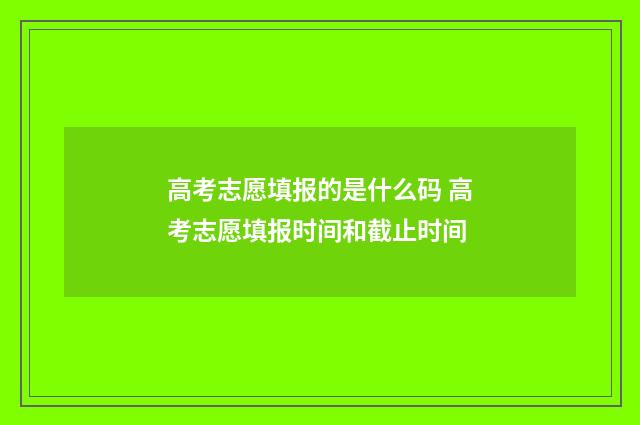 高考志愿填报的是什么码 高考志愿填报时间和截止时间