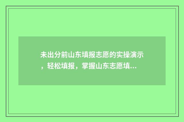 未出分前山东填报志愿的实操演示，轻松填报，掌握山东志愿填报技能