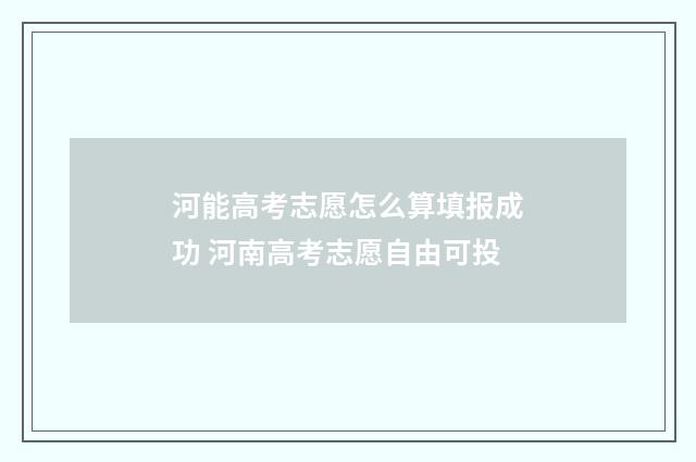 河能高考志愿怎么算填报成功 河南高考志愿自由可投