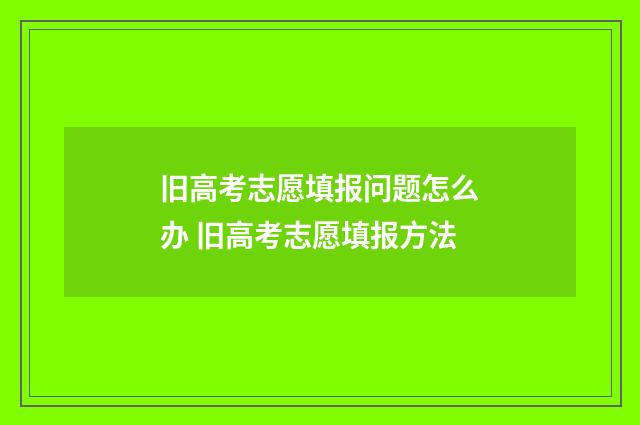 旧高考志愿填报问题怎么办 旧高考志愿填报方法