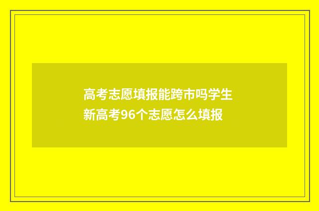 高考志愿填报能跨市吗学生 新高考96个志愿怎么填报