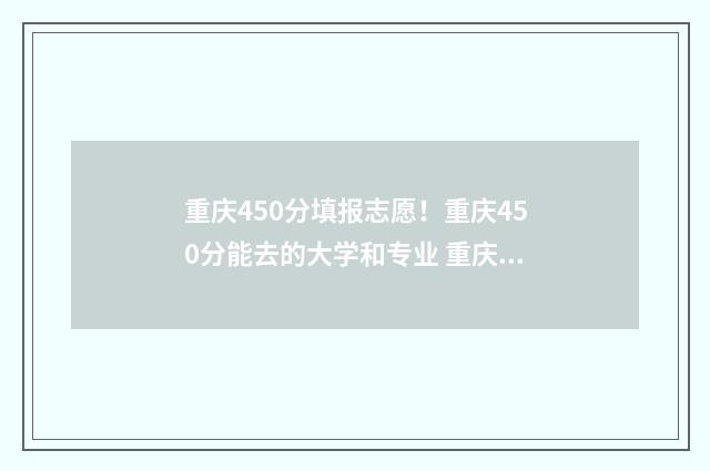 重庆450分填报志愿！重庆450分能去的大学和专业 重庆高考450分能上哪所大学