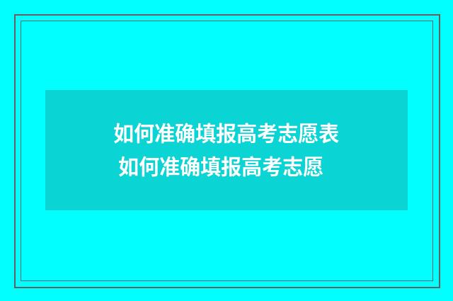 如何准确填报高考志愿表 如何准确填报高考志愿