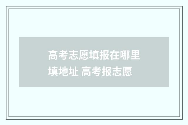 高考志愿填报在哪里填地址 高考报志愿