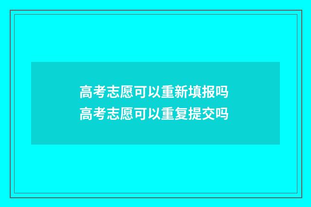 高考志愿可以重新填报吗 高考志愿可以重复提交吗