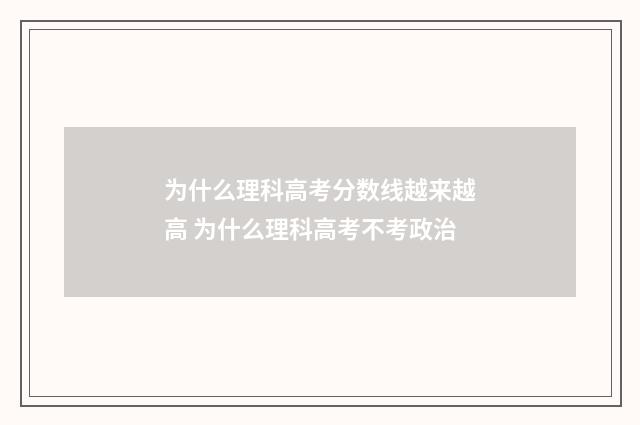 为什么理科高考分数线越来越高 为什么理科高考不考政治