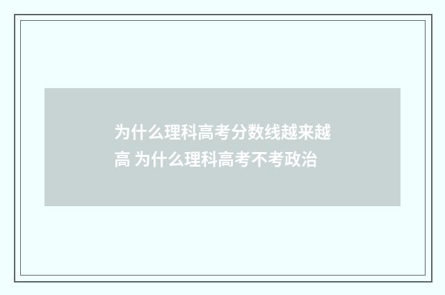 为什么理科高考分数线越来越高 为什么理科高考不考政治