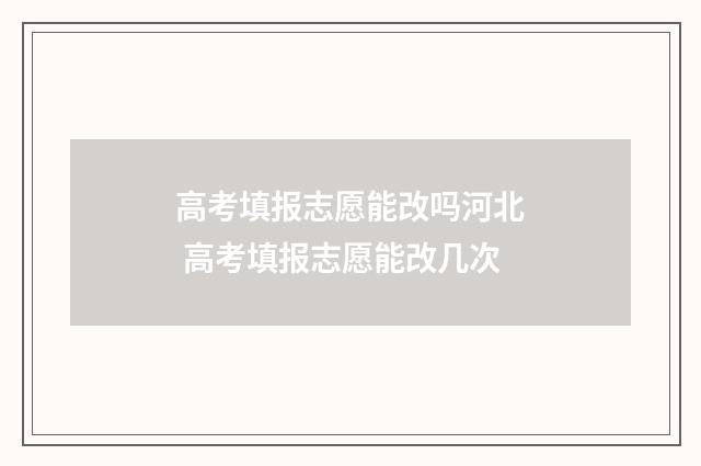 高考填报志愿能改吗河北 高考填报志愿能改几次
