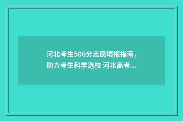 河北考生506分志愿填报指南，助力考生科学选校 河北高考506分能上什么大学