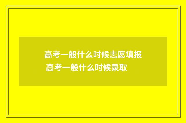 高考一般什么时候志愿填报 高考一般什么时候录取