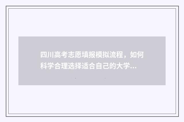 四川高考志愿填报模拟流程，如何科学合理选择适合自己的大学专业？ 四川高考志愿填报指南手册