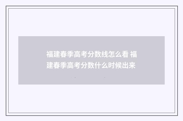 福建春季高考分数线怎么看 福建春季高考分数什么时候出来
