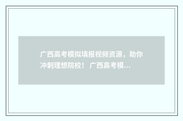 广西高考模拟填报视频资源，助你冲刺理想院校！ 广西高考模拟填报志愿入口