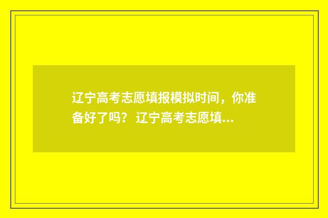 辽宁高考志愿填报模拟时间，你准备好了吗？ 辽宁高考志愿填报表范本