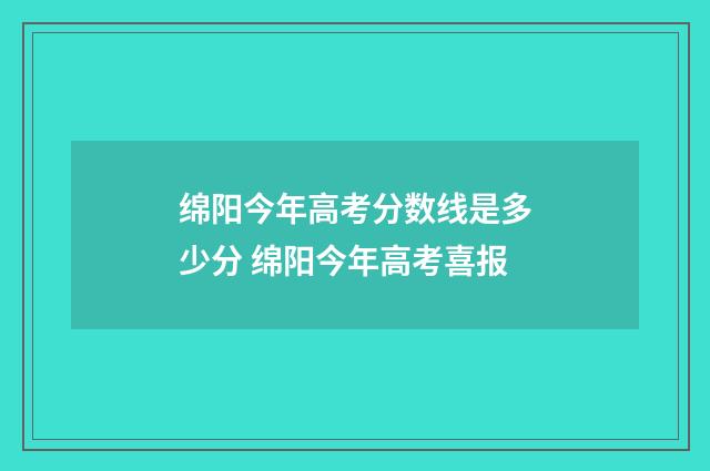 绵阳今年高考分数线是多少分 绵阳今年高考喜报