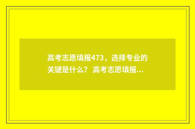 高考志愿填报473，选择专业的关键是什么？ 高考志愿填报470左右