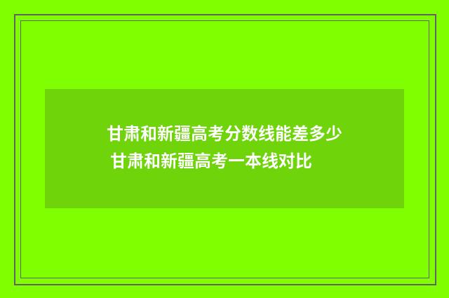 甘肃和新疆高考分数线能差多少 甘肃和新疆高考一本线对比