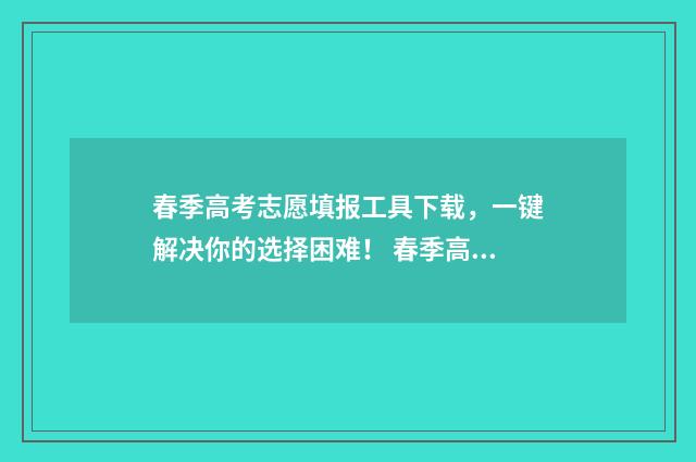 春季高考志愿填报工具下载，一键解决你的选择困难！ 春季高考志愿填几个