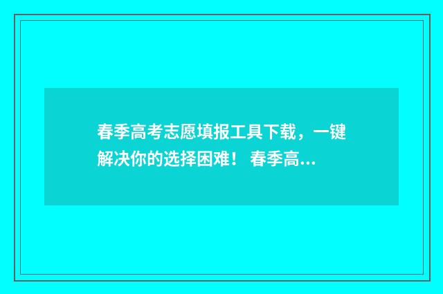 春季高考志愿填报工具下载，一键解决你的选择困难！ 春季高考志愿填几个