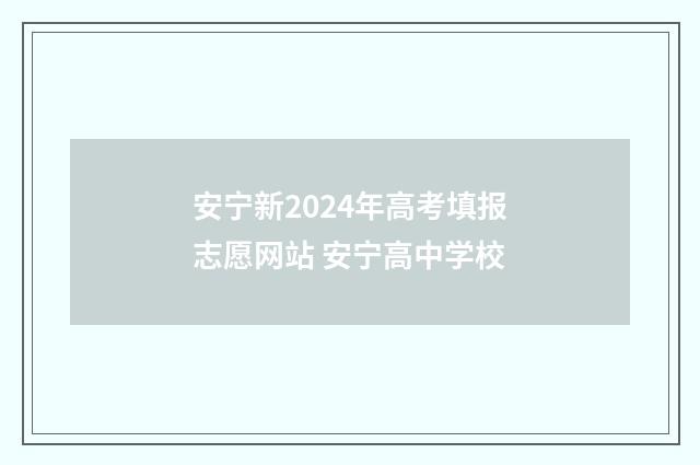 安宁新2024年高考填报志愿网站 安宁高中学校