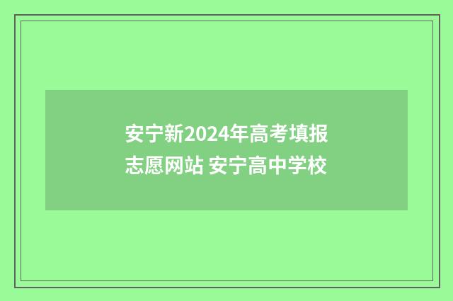 安宁新2024年高考填报志愿网站 安宁高中学校