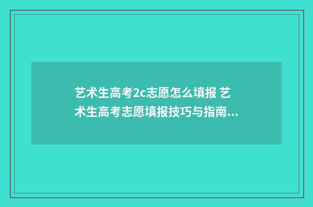 艺术生高考2c志愿怎么填报 艺术生高考志愿填报技巧与指南2021