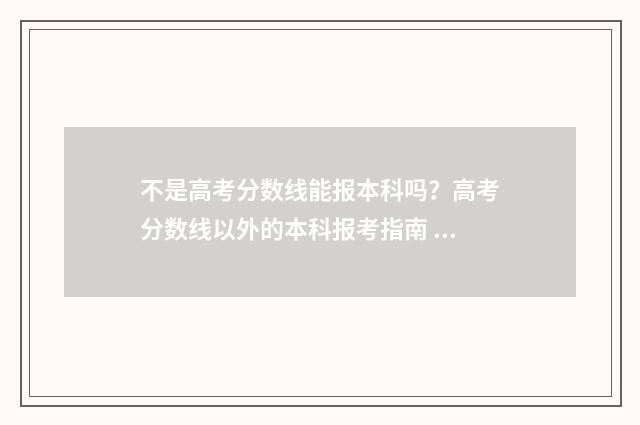 不是高考分数线能报本科吗？高考分数线以外的本科报考指南 不是高考分数线高的学校