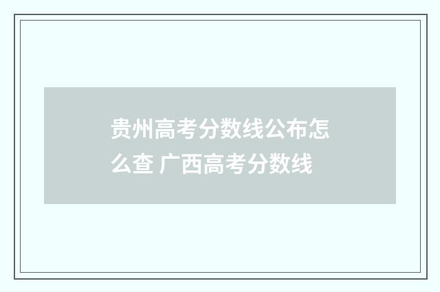 贵州高考分数线公布怎么查 广西高考分数线