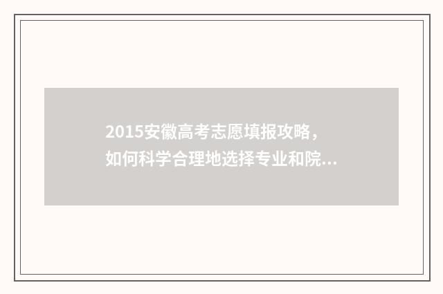 2015安徽高考志愿填报攻略，如何科学合理地选择专业和院校？ 2015年安徽高考成绩